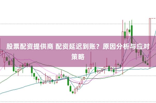 股票配资提供商 配资延迟到账？原因分析与应对策略