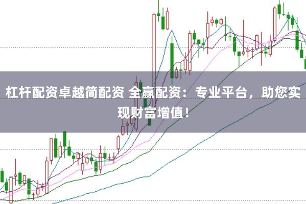 杠杆配资卓越简配资 全赢配资：专业平台，助您实现财富增值！