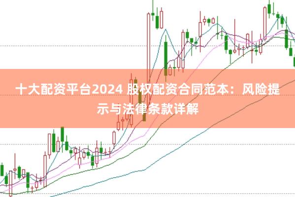 十大配资平台2024 股权配资合同范本：风险提示与法律条款详解