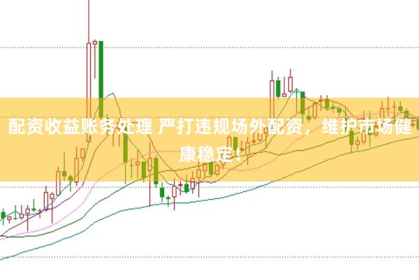 配资收益账务处理 严打违规场外配资，维护市场健康稳定！
