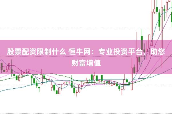 股票配资限制什么 恒牛网：专业投资平台，助您财富增值