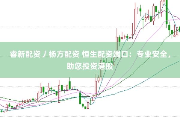 睿新配资丿杨方配资 恒生配资端口：专业安全，助您投资港股