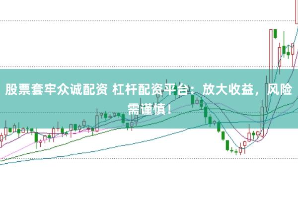 股票套牢众诚配资 杠杆配资平台：放大收益，风险需谨慎！