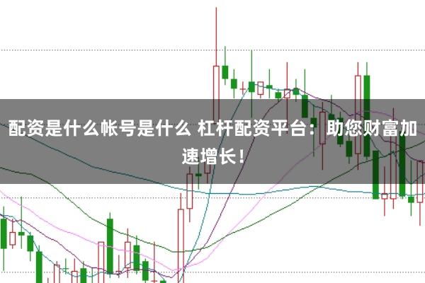 配资是什么帐号是什么 杠杆配资平台：助您财富加速增长！