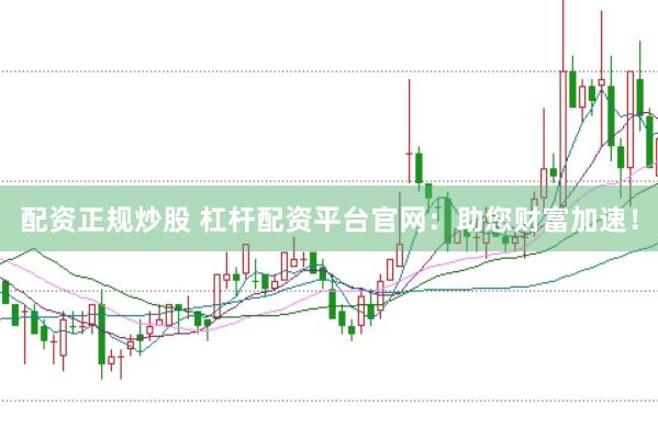 配资正规炒股 杠杆配资平台官网：助您财富加速！