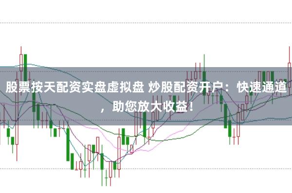 股票按天配资实盘虚拟盘 炒股配资开户：快速通道，助您放大收益！