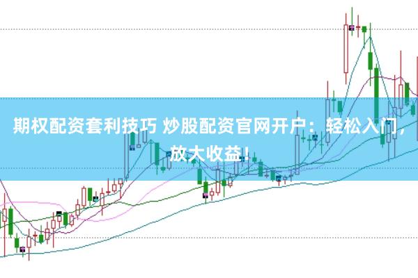 期权配资套利技巧 炒股配资官网开户：轻松入门，放大收益！