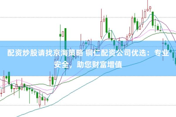 配资炒股请找京海策略 铜仁配资公司优选：专业安全，助您财富增值