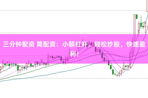 三分钟配资 筒配资：小额杠杆，轻松炒股，快速盈利！