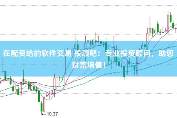在配资给的软件交易 投顾吧：专业投资顾问，助您财富增值！