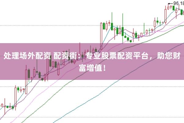 处理场外配资 配资街：专业股票配资平台，助您财富增值！