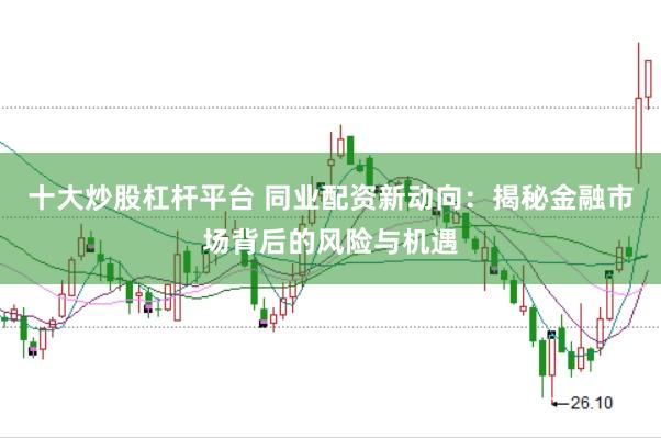 十大炒股杠杆平台 同业配资新动向：揭秘金融市场背后的风险与机遇