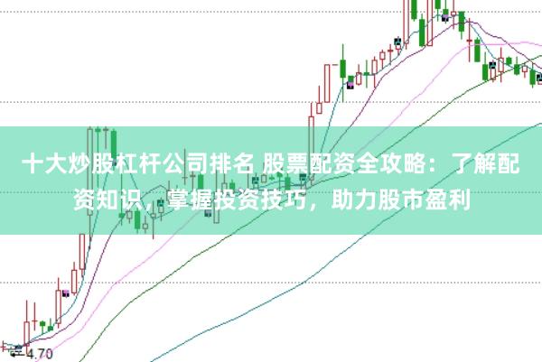 十大炒股杠杆公司排名 股票配资全攻略：了解配资知识，掌握投资技巧，助力股市盈利