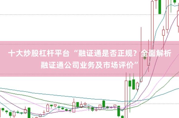 十大炒股杠杆平台 “融证通是否正规？全面解析融证通公司业务及市场评价”