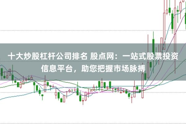 十大炒股杠杆公司排名 股点网：一站式股票投资信息平台，助您把握市场脉搏