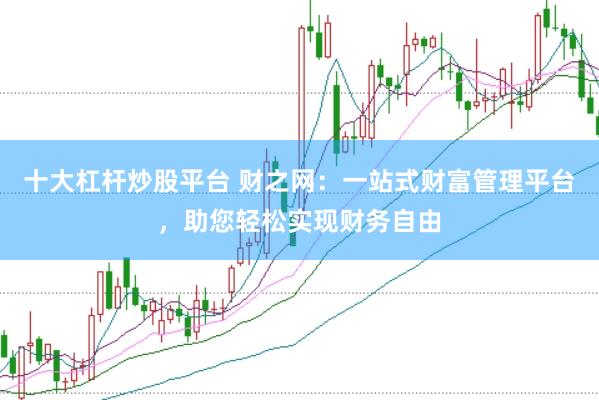 十大杠杆炒股平台 财之网：一站式财富管理平台，助您轻松实现财务自由