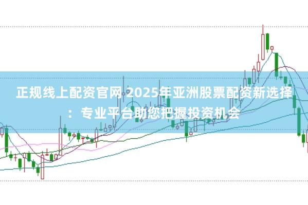 正规线上配资官网 2025年亚洲股票配资新选择：专业平台助您把握投资机会