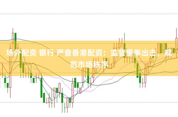 场外配资 银行 严查香港配资：监管重拳出击，规范市场秩序