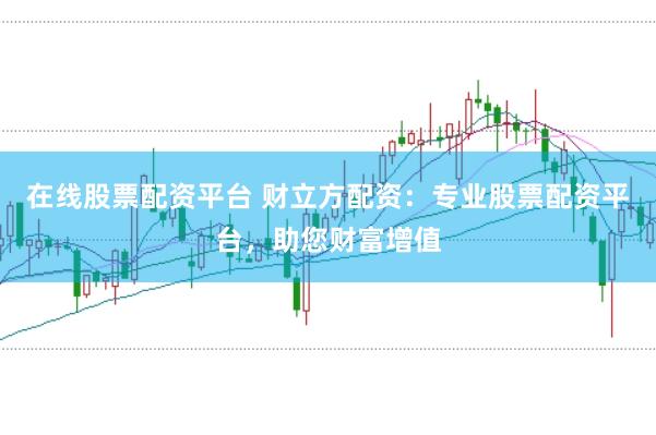 在线股票配资平台 财立方配资：专业股票配资平台，助您财富增值