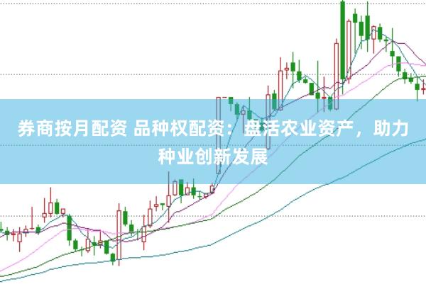 券商按月配资 品种权配资：盘活农业资产，助力种业创新发展