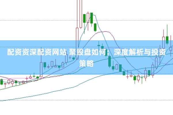 配资资深配资网站 聚股盘如何：深度解析与投资策略
