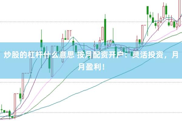 炒股的杠杆什么意思 按月配资开户：灵活投资，月月盈利！