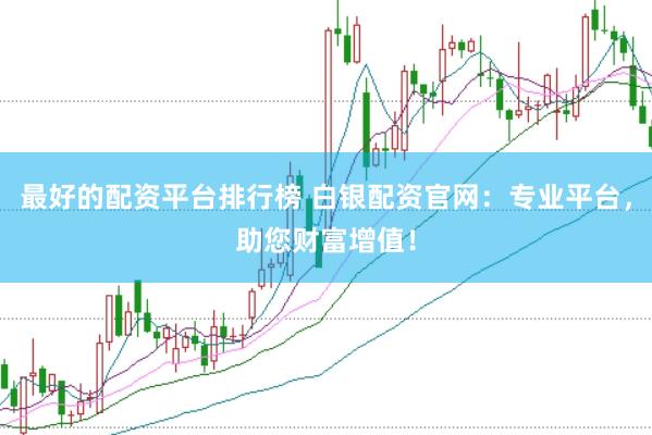 最好的配资平台排行榜 白银配资官网：专业平台，助您财富增值！