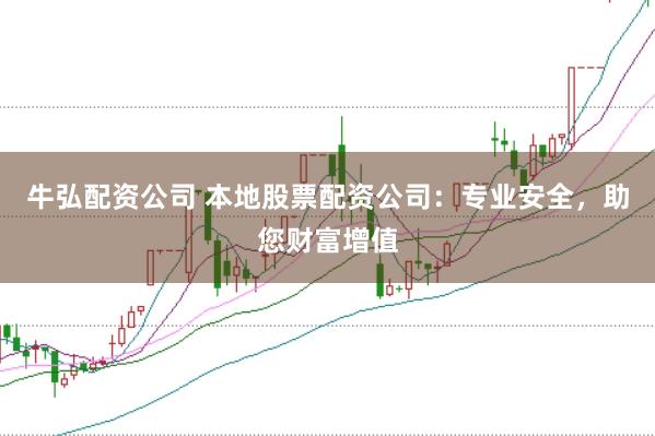 牛弘配资公司 本地股票配资公司：专业安全，助您财富增值