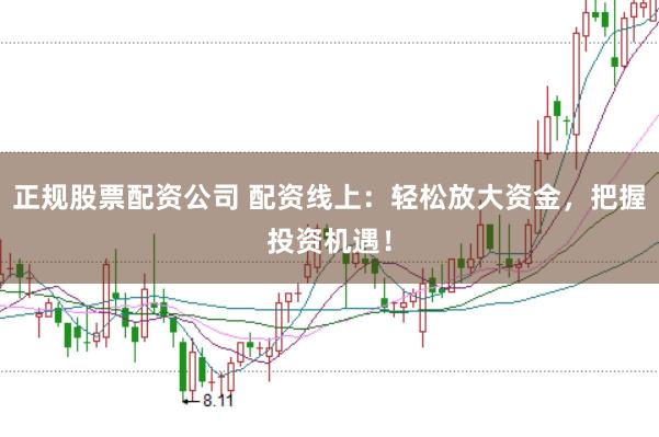 正规股票配资公司 配资线上：轻松放大资金，把握投资机遇！