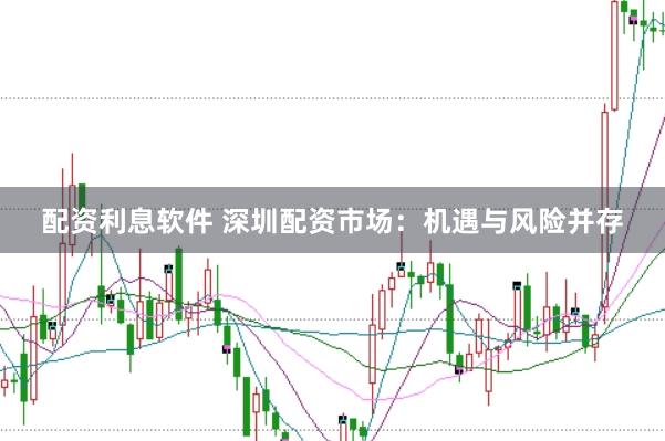 配资利息软件 深圳配资市场：机遇与风险并存