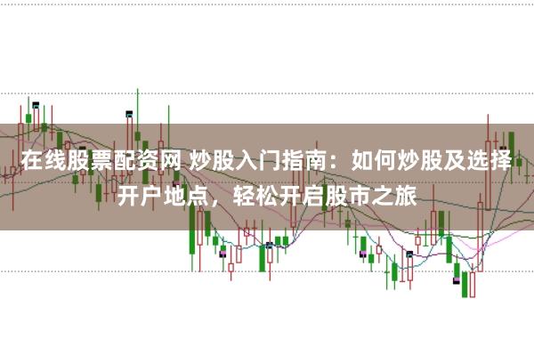 在线股票配资网 炒股入门指南：如何炒股及选择开户地点，轻松开启股市之旅