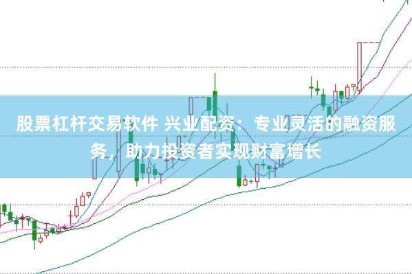 股票杠杆交易软件 兴业配资：专业灵活的融资服务，助力投资者实现财富增长