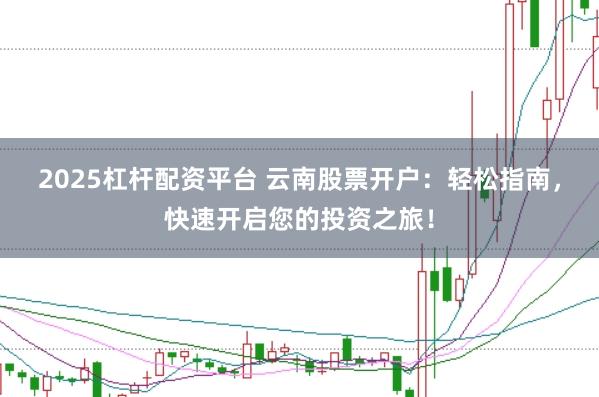 2025杠杆配资平台 云南股票开户：轻松指南，快速开启您的投资之旅！