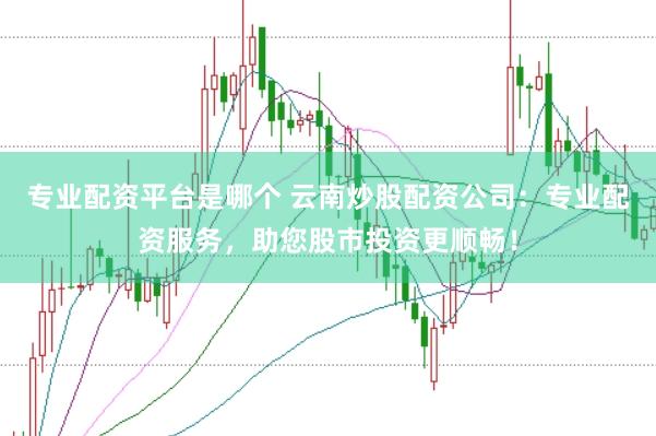 专业配资平台是哪个 云南炒股配资公司：专业配资服务，助您股市投资更顺畅！