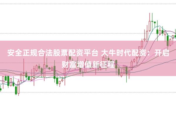 安全正规合法股票配资平台 大牛时代配资:开启财富增值新征程