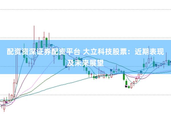 配资资深证券配资平台 大立科技股票：近期表现及未来展望