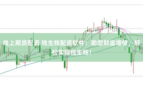 线上期货配资 钱生钱配资软件：助您财富增值，轻松实现钱生钱！