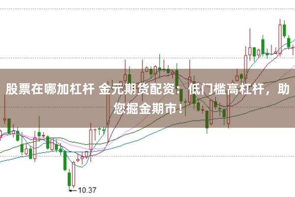 股票在哪加杠杆 金元期货配资：低门槛高杠杆，助您掘金期市！