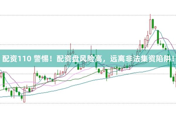 配资110 警惕！配资盘风险高，远离非法集资陷阱！