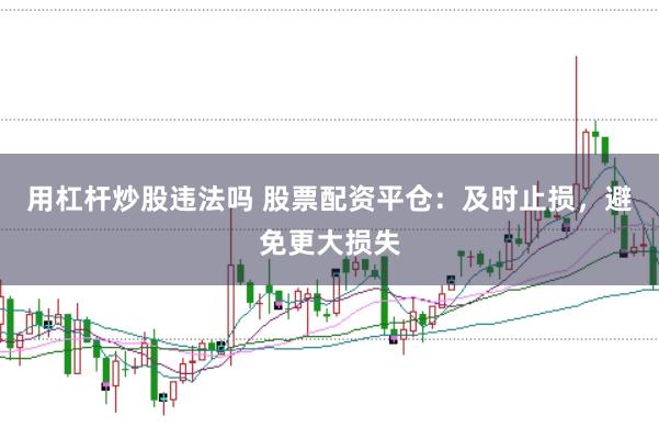 用杠杆炒股违法吗 股票配资平仓：及时止损，避免更大损失