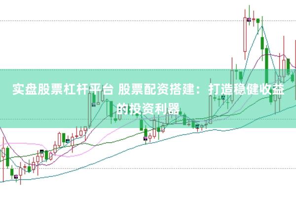 实盘股票杠杆平台 股票配资搭建：打造稳健收益的投资利器