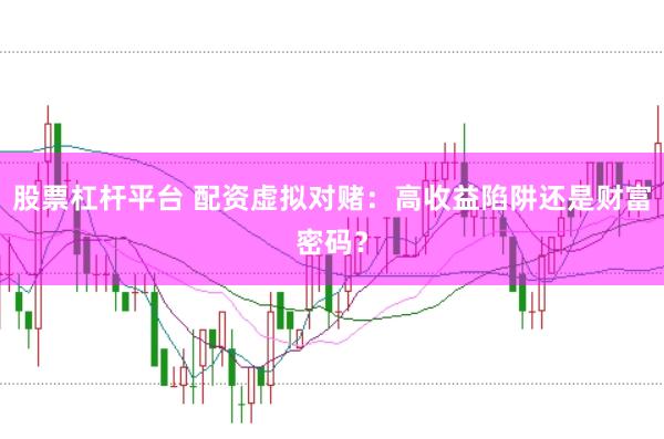 股票杠杆平台 配资虚拟对赌：高收益陷阱还是财富密码？
