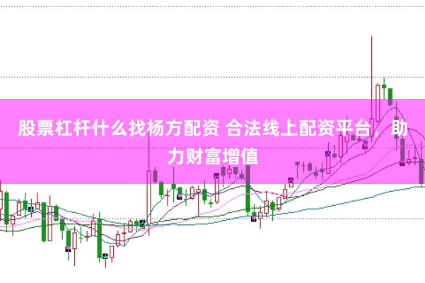 股票杠杆什么找杨方配资 合法线上配资平台，助力财富增值