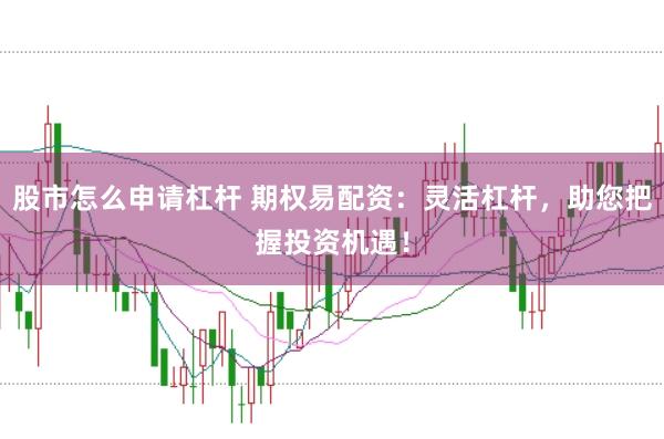 股市怎么申请杠杆 期权易配资：灵活杠杆，助您把握投资机遇！