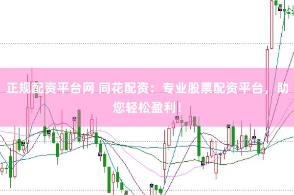 正规配资平台网 同花配资：专业股票配资平台，助您轻松盈利！