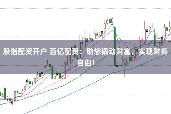 股指配资开户 百亿配资：助您撬动财富，实现财务自由！