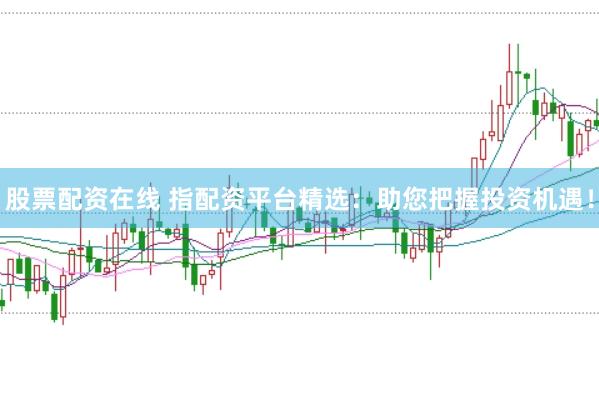 股票配资在线 指配资平台精选：助您把握投资机遇！