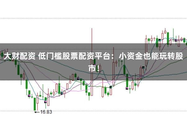 大财配资 低门槛股票配资平台：小资金也能玩转股市！