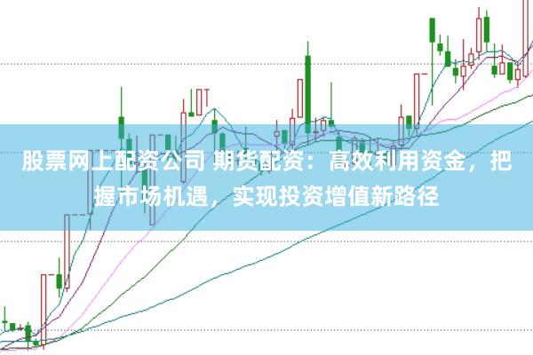 股票网上配资公司 期货配资：高效利用资金，把握市场机遇，实现投资增值新路径