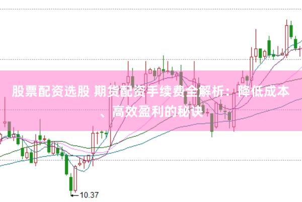 股票配资选股 期货配资手续费全解析：降低成本、高效盈利的秘诀